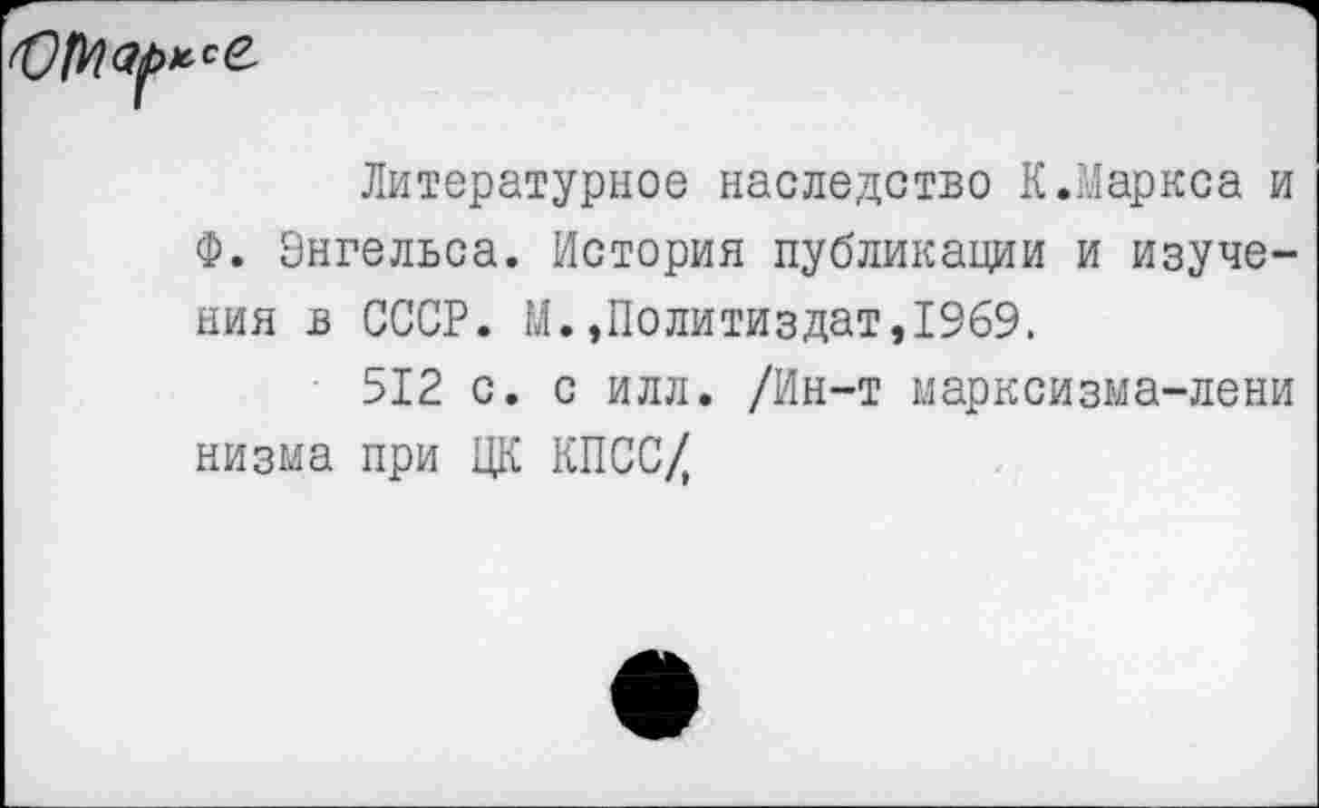 ﻿

Литературное наследство К.Маркса и Ф. Энгельса. История публикации и изучения в СССР. М.»Политиздат,1969.
512 с. с илл. /Ин-т марксизма-лени низма при ЦК КПСС/